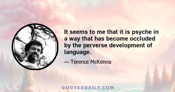 It seems to me that it is psyche in a way that has become occluded by the perverse development of language.