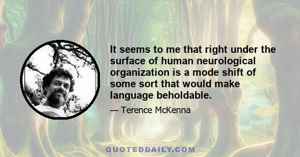 It seems to me that right under the surface of human neurological organization is a mode shift of some sort that would make language beholdable.