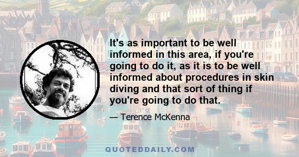 It's as important to be well informed in this area, if you're going to do it, as it is to be well informed about procedures in skin diving and that sort of thing if you're going to do that.