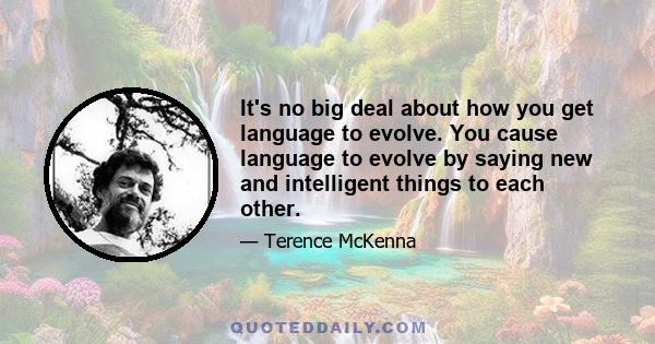 It's no big deal about how you get language to evolve. You cause language to evolve by saying new and intelligent things to each other.