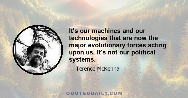 It's our machines and our technologies that are now the major evolutionary forces acting upon us. It's not our political systems.