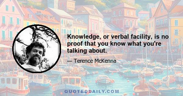 Knowledge, or verbal facility, is no proof that you know what you're talking about.