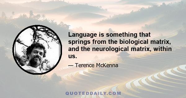 Language is something that springs from the biological matrix, and the neurological matrix, within us.