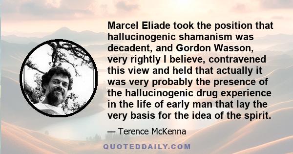 Marcel Eliade took the position that hallucinogenic shamanism was decadent, and Gordon Wasson, very rightly I believe, contravened this view and held that actually it was very probably the presence of the hallucinogenic 