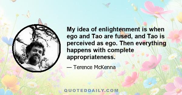 My idea of enlightenment is when ego and Tao are fused, and Tao is perceived as ego. Then everything happens with complete appropriateness.