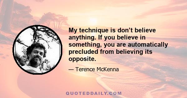 My technique is don’t believe anything. If you believe in something, you are automatically precluded from believing its opposite.