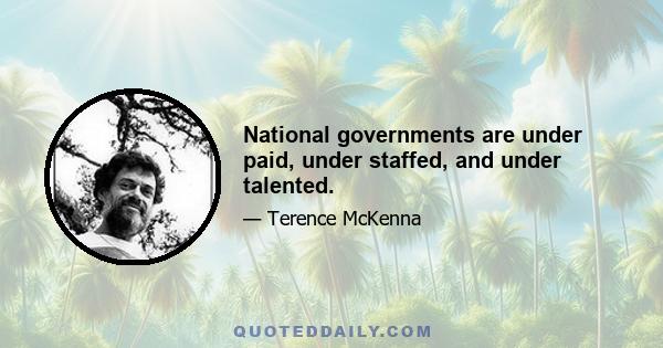 National governments are under paid, under staffed, and under talented.