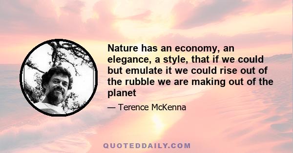 Nature has an economy, an elegance, a style, that if we could but emulate it we could rise out of the rubble we are making out of the planet