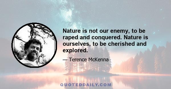 Nature is not our enemy, to be raped and conquered. Nature is ourselves, to be cherished and explored.