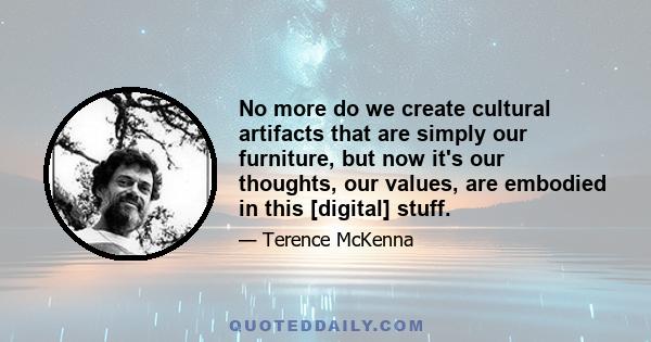 No more do we create cultural artifacts that are simply our furniture, but now it's our thoughts, our values, are embodied in this [digital] stuff.