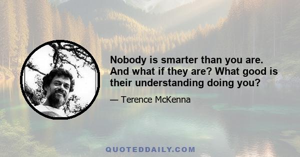 Nobody is smarter than you are. And what if they are? What good is their understanding doing you?