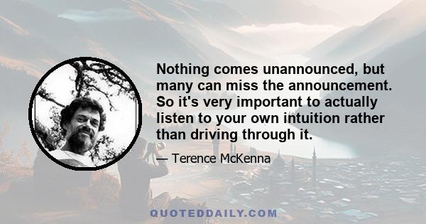 Nothing comes unannounced, but many can miss the announcement. So it's very important to actually listen to your own intuition rather than driving through it.