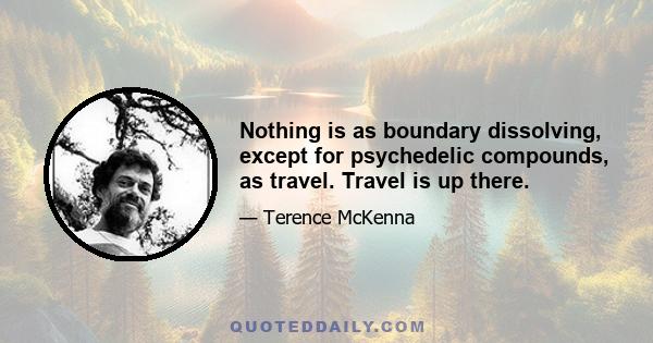 Nothing is as boundary dissolving, except for psychedelic compounds, as travel. Travel is up there.