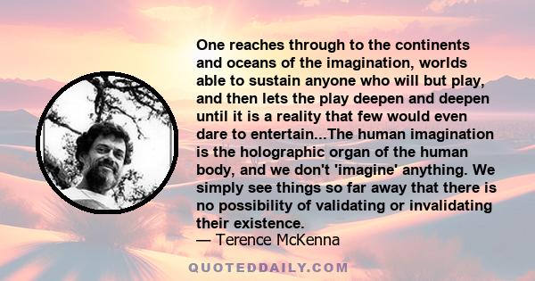 One reaches through to the continents and oceans of the imagination, worlds able to sustain anyone who will but play, and then lets the play deepen and deepen until it is a reality that few would even dare to