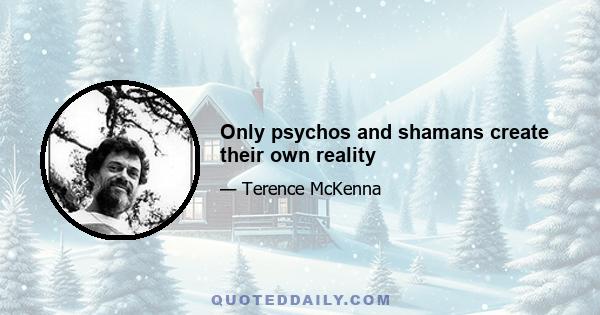 Only psychos and shamans create their own reality