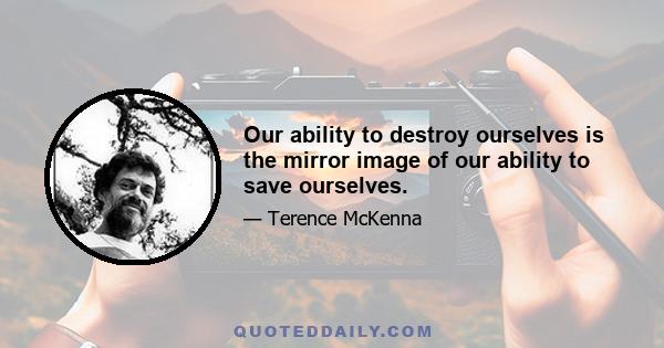 Our ability to destroy ourselves is the mirror image of our ability to save ourselves.