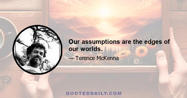 Our assumptions are the edges of our worlds.