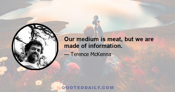 Our medium is meat, but we are made of information.