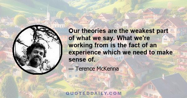 Our theories are the weakest part of what we say. What we're working from is the fact of an experience which we need to make sense of.