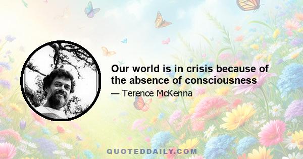 Our world is in crisis because of the absence of consciousness