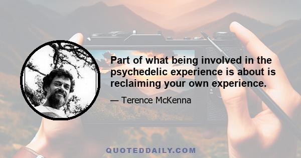 Part of what being involved in the psychedelic experience is about is reclaiming your own experience.