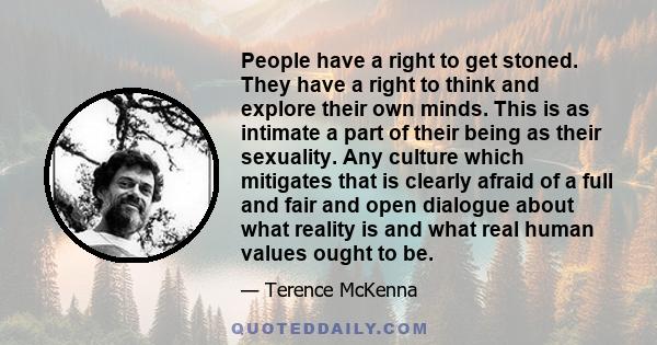 People have a right to get stoned. They have a right to think and explore their own minds. This is as intimate a part of their being as their sexuality. Any culture which mitigates that is clearly afraid of a full and