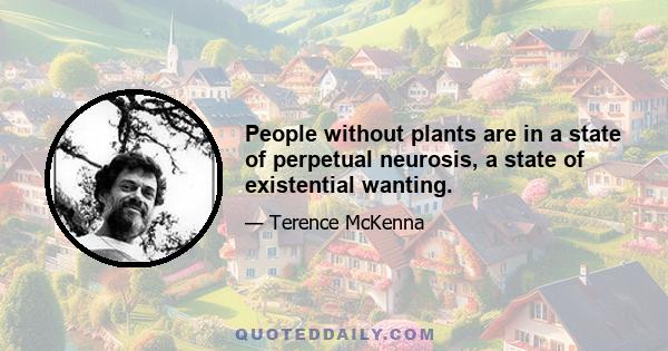 People without plants are in a state of perpetual neurosis, a state of existential wanting.