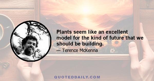 Plants seem like an excellent model for the kind of future that we should be building.