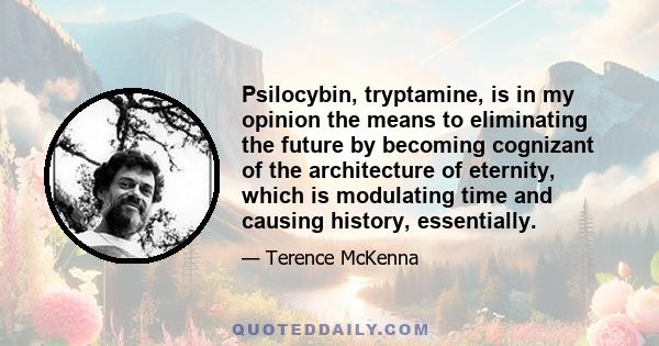 Psilocybin, tryptamine, is in my opinion the means to eliminating the future by becoming cognizant of the architecture of eternity, which is modulating time and causing history, essentially.