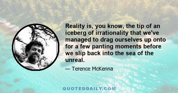 Reality is, you know, the tip of an iceberg of irrationality that we've managed to drag ourselves up onto for a few panting moments before we slip back into the sea of the unreal.