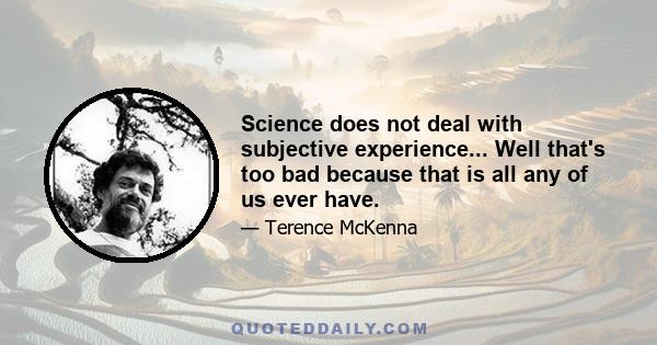 Science does not deal with subjective experience... Well that's too bad because that is all any of us ever have.