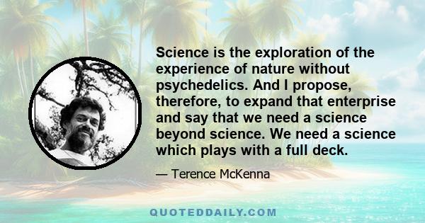 Science is the exploration of the experience of nature without psychedelics. And I propose, therefore, to expand that enterprise and say that we need a science beyond science. We need a science which plays with a full