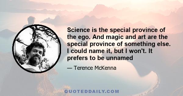 Science is the special province of the ego. And magic and art are the special province of something else. I could name it, but I won't. It prefers to be unnamed