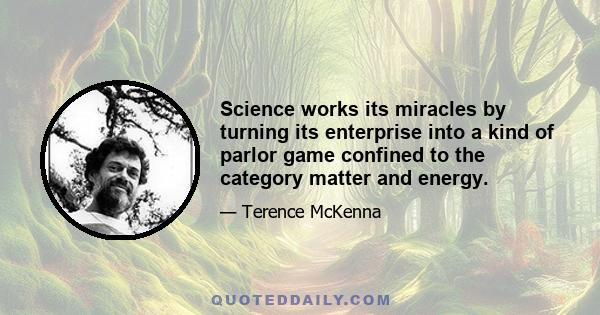 Science works its miracles by turning its enterprise into a kind of parlor game confined to the category matter and energy.