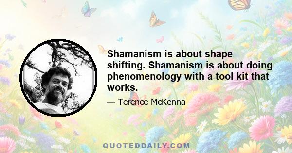 Shamanism is about shape shifting. Shamanism is about doing phenomenology with a tool kit that works.