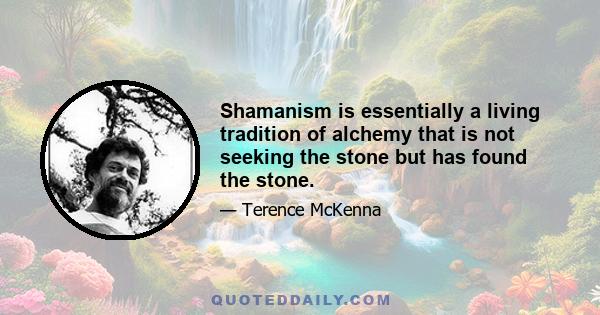 Shamanism is essentially a living tradition of alchemy that is not seeking the stone but has found the stone.