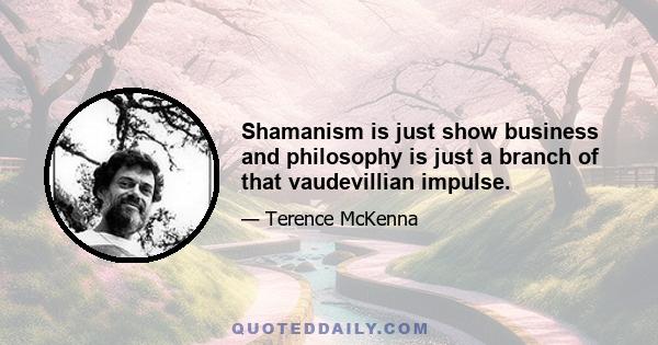 Shamanism is just show business and philosophy is just a branch of that vaudevillian impulse.