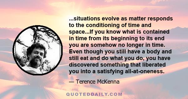 ...situations evolve as matter responds to the conditioning of time and space...If you know what is contained in time from its beginning to its end you are somehow no longer in time. Even though you still have a body