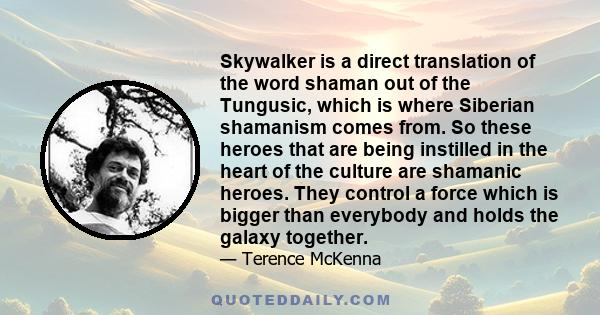 Skywalker is a direct translation of the word shaman out of the Tungusic, which is where Siberian shamanism comes from. So these heroes that are being instilled in the heart of the culture are shamanic heroes. They