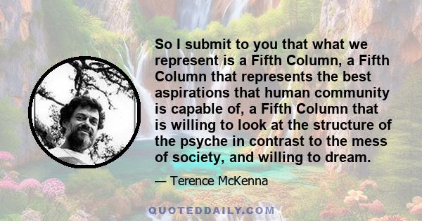 So I submit to you that what we represent is a Fifth Column, a Fifth Column that represents the best aspirations that human community is capable of, a Fifth Column that is willing to look at the structure of the psyche