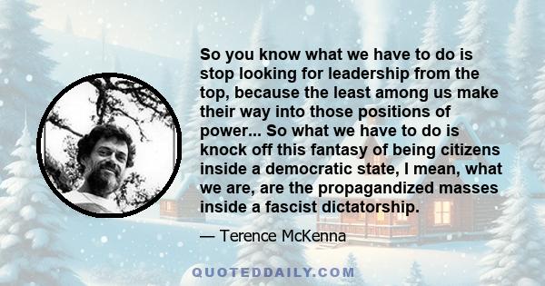 So you know what we have to do is stop looking for leadership from the top, because the least among us make their way into those positions of power... So what we have to do is knock off this fantasy of being citizens