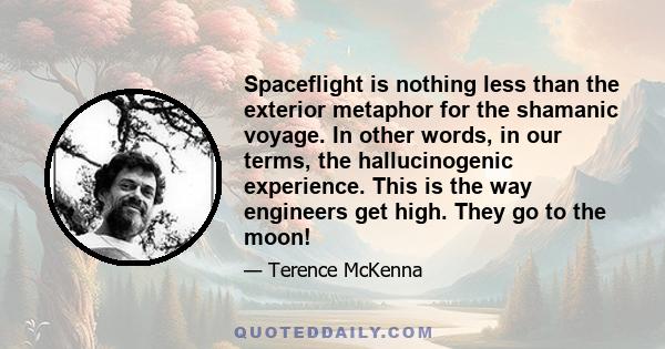 Spaceflight is nothing less than the exterior metaphor for the shamanic voyage. In other words, in our terms, the hallucinogenic experience. This is the way engineers get high. They go to the moon!