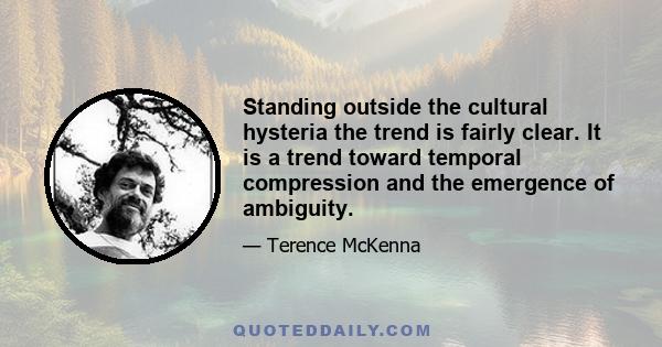 Standing outside the cultural hysteria the trend is fairly clear. It is a trend toward temporal compression and the emergence of ambiguity.