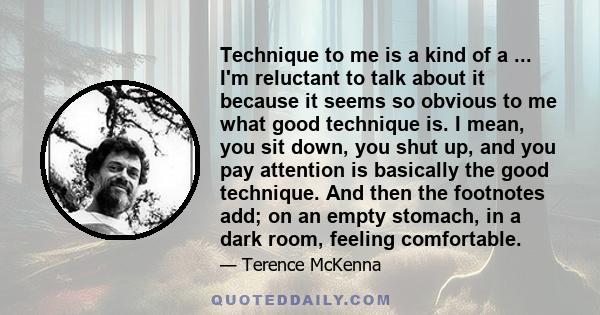 Technique to me is a kind of a ... I'm reluctant to talk about it because it seems so obvious to me what good technique is. I mean, you sit down, you shut up, and you pay attention is basically the good technique. And