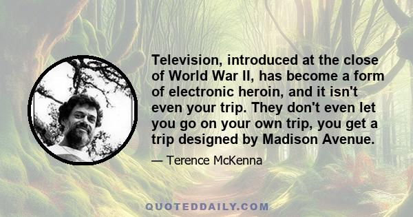 Television, introduced at the close of World War II, has become a form of electronic heroin, and it isn't even your trip. They don't even let you go on your own trip, you get a trip designed by Madison Avenue.