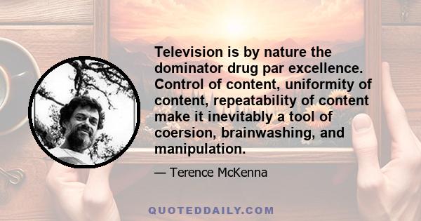 Television is by nature the dominator drug par excellence. Control of content, uniformity of content, repeatability of content make it inevitably a tool of coersion, brainwashing, and manipulation.