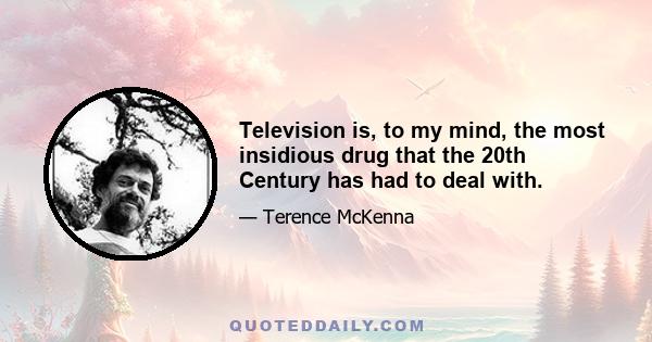 Television is, to my mind, the most insidious drug that the 20th Century has had to deal with.