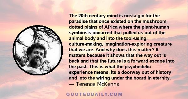 The 20th century mind is nostalgic for the paradise that once existed on the mushroom dotted plains of Africa where the plant-human symbiosis occurred that pulled us out of the animal body and into the tool-using,