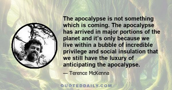 The apocalypse is not something which is coming. The apocalypse has arrived in major portions of the planet and it’s only because we live within a bubble of incredible privilege and social insulation that we still have