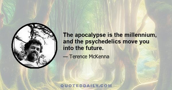 The apocalypse is the millennium, and the psychedelics move you into the future.